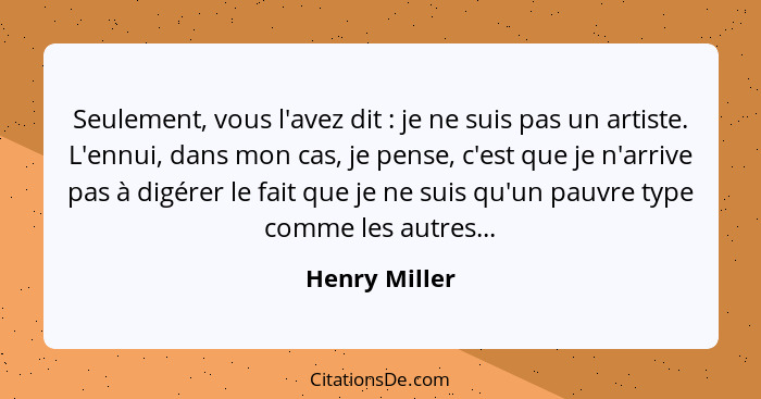 Seulement, vous l'avez dit : je ne suis pas un artiste. L'ennui, dans mon cas, je pense, c'est que je n'arrive pas à digérer le fa... - Henry Miller