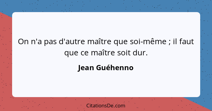 On n'a pas d'autre maître que soi-même ; il faut que ce maître soit dur.... - Jean Guéhenno