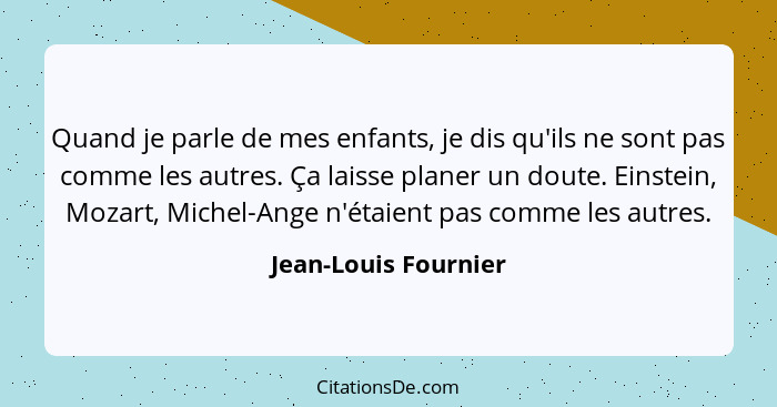 Quand je parle de mes enfants, je dis qu'ils ne sont pas comme les autres. Ça laisse planer un doute. Einstein, Mozart, Michel-A... - Jean-Louis Fournier