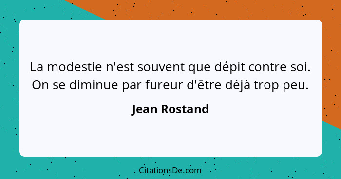 La modestie n'est souvent que dépit contre soi. On se diminue par fureur d'être déjà trop peu.... - Jean Rostand