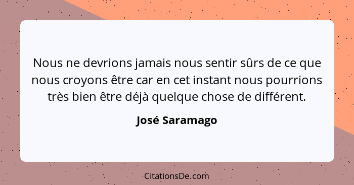 Nous ne devrions jamais nous sentir sûrs de ce que nous croyons être car en cet instant nous pourrions très bien être déjà quelque cho... - José Saramago