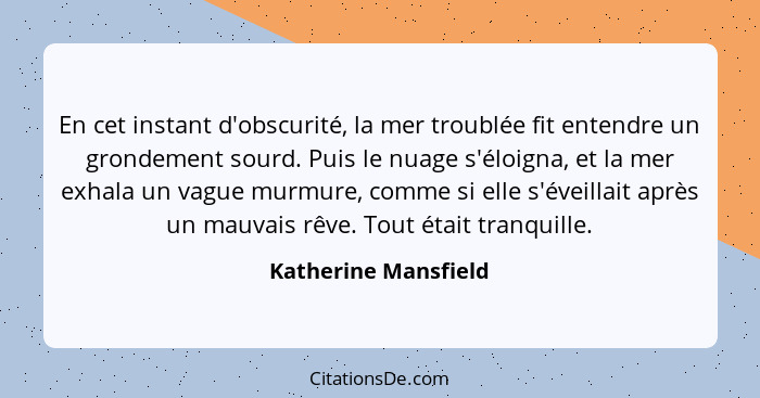 En cet instant d'obscurité, la mer troublée fit entendre un grondement sourd. Puis le nuage s'éloigna, et la mer exhala un vague... - Katherine Mansfield