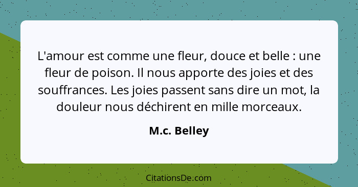 L'amour est comme une fleur, douce et belle : une fleur de poison. Il nous apporte des joies et des souffrances. Les joies passent... - M.c. Belley