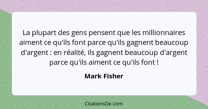 La plupart des gens pensent que les millionnaires aiment ce qu'ils font parce qu'ils gagnent beaucoup d'argent : en réalité, ils ga... - Mark Fisher