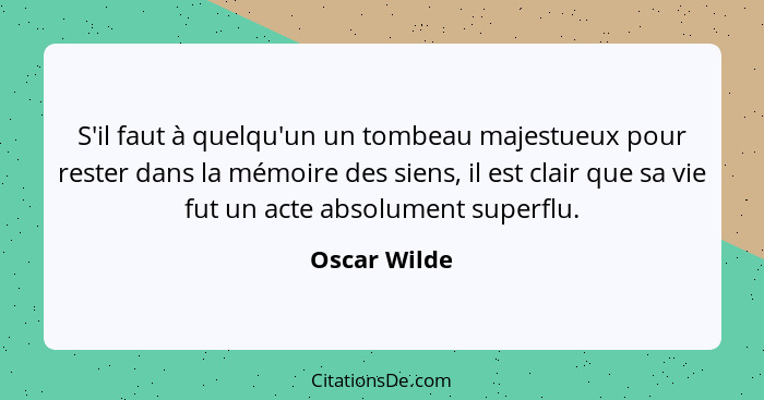 S'il faut à quelqu'un un tombeau majestueux pour rester dans la mémoire des siens, il est clair que sa vie fut un acte absolument superf... - Oscar Wilde