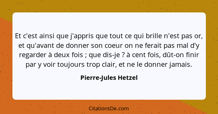 Et c'est ainsi que j'appris que tout ce qui brille n'est pas or, et qu'avant de donner son coeur on ne ferait pas mal d'y regard... - Pierre-Jules Hetzel