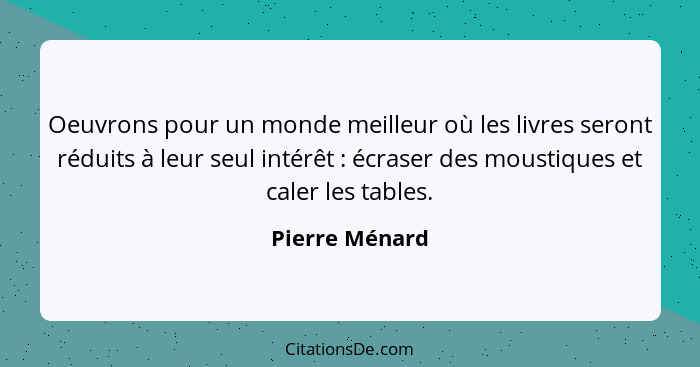 Oeuvrons pour un monde meilleur où les livres seront réduits à leur seul intérêt : écraser des moustiques et caler les tables.... - Pierre Ménard