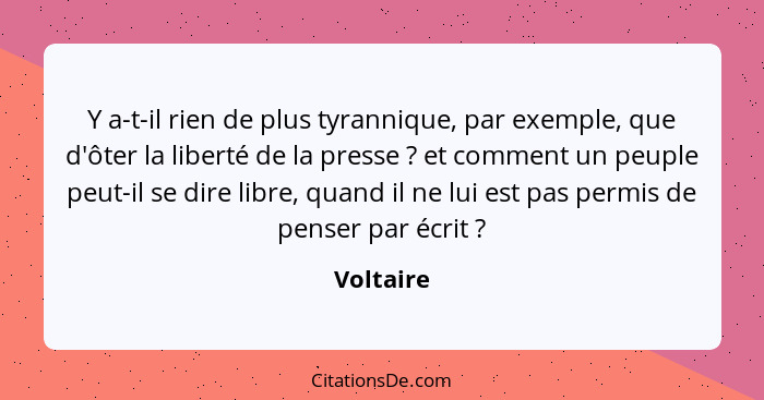 Y a-t-il rien de plus tyrannique, par exemple, que d'ôter la liberté de la presse ? et comment un peuple peut-il se dire libre, quand... - Voltaire