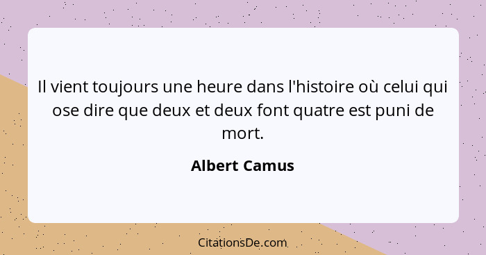 Il vient toujours une heure dans l'histoire où celui qui ose dire que deux et deux font quatre est puni de mort.... - Albert Camus