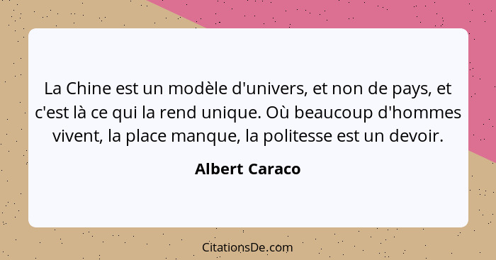 La Chine est un modèle d'univers, et non de pays, et c'est là ce qui la rend unique. Où beaucoup d'hommes vivent, la place manque, la... - Albert Caraco