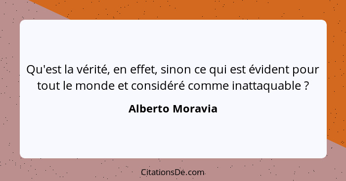 Qu'est la vérité, en effet, sinon ce qui est évident pour tout le monde et considéré comme inattaquable ?... - Alberto Moravia