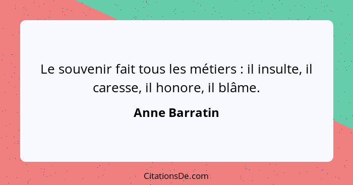 Le souvenir fait tous les métiers : il insulte, il caresse, il honore, il blâme.... - Anne Barratin