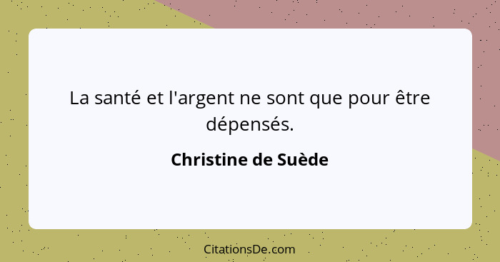 La santé et l'argent ne sont que pour être dépensés.... - Christine de Suède