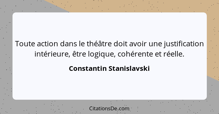 Toute action dans le théâtre doit avoir une justification intérieure, être logique, cohérente et réelle.... - Constantin Stanislavski
