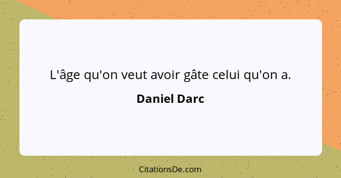 L'âge qu'on veut avoir gâte celui qu'on a.... - Daniel Darc