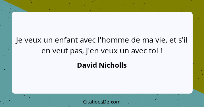 Je veux un enfant avec l'homme de ma vie, et s'il en veut pas, j'en veux un avec toi !... - David Nicholls