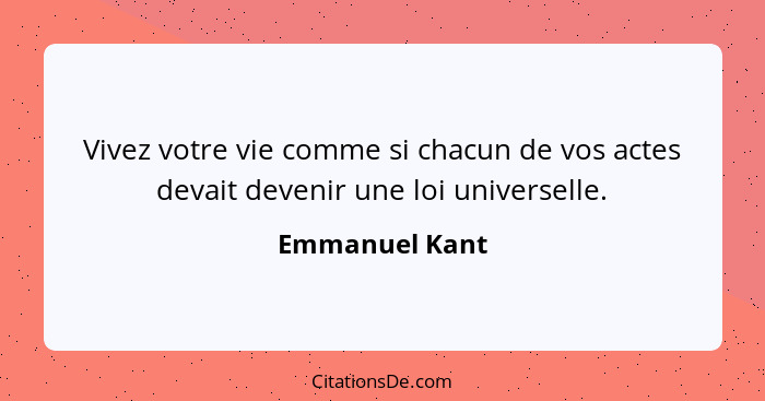 Vivez votre vie comme si chacun de vos actes devait devenir une loi universelle.... - Emmanuel Kant
