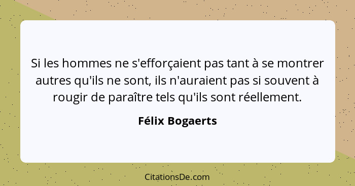 Si les hommes ne s'efforçaient pas tant à se montrer autres qu'ils ne sont, ils n'auraient pas si souvent à rougir de paraître tels q... - Félix Bogaerts