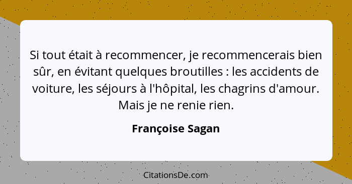 Si tout était à recommencer, je recommencerais bien sûr, en évitant quelques broutilles : les accidents de voiture, les séjours... - Françoise Sagan