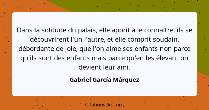 Dans la solitude du palais, elle apprit à le connaître, ils se découvrirent l'un l'autre, et elle comprit soudain, débordante... - Gabriel García Márquez