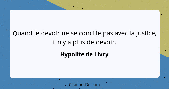 Quand le devoir ne se concilie pas avec la justice, il n'y a plus de devoir.... - Hypolite de Livry