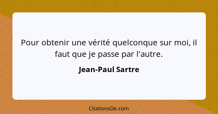 Pour obtenir une vérité quelconque sur moi, il faut que je passe par l'autre.... - Jean-Paul Sartre