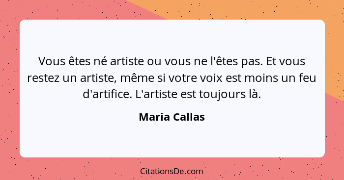 Vous êtes né artiste ou vous ne l'êtes pas. Et vous restez un artiste, même si votre voix est moins un feu d'artifice. L'artiste est to... - Maria Callas
