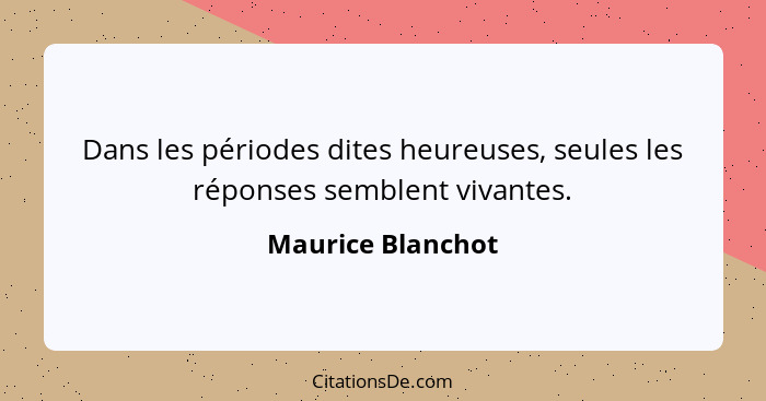 Dans les périodes dites heureuses, seules les réponses semblent vivantes.... - Maurice Blanchot