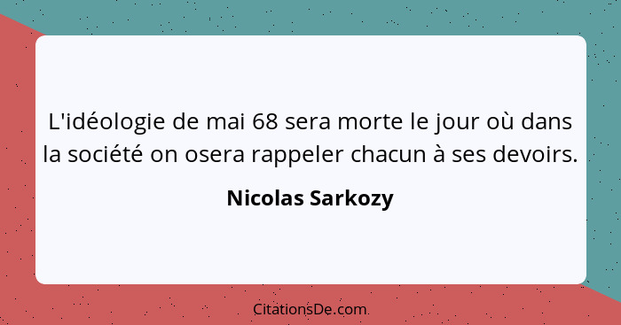 L'idéologie de mai 68 sera morte le jour où dans la société on osera rappeler chacun à ses devoirs.... - Nicolas Sarkozy