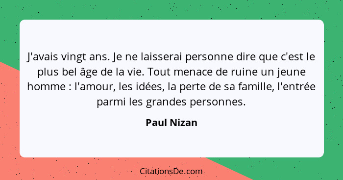 J'avais vingt ans. Je ne laisserai personne dire que c'est le plus bel âge de la vie. Tout menace de ruine un jeune homme : l'amour,... - Paul Nizan