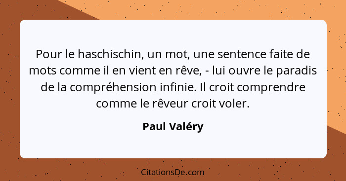 Pour le haschischin, un mot, une sentence faite de mots comme il en vient en rêve, - lui ouvre le paradis de la compréhension infinie. I... - Paul Valéry