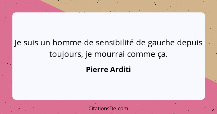 Je suis un homme de sensibilité de gauche depuis toujours, je mourrai comme ça.... - Pierre Arditi