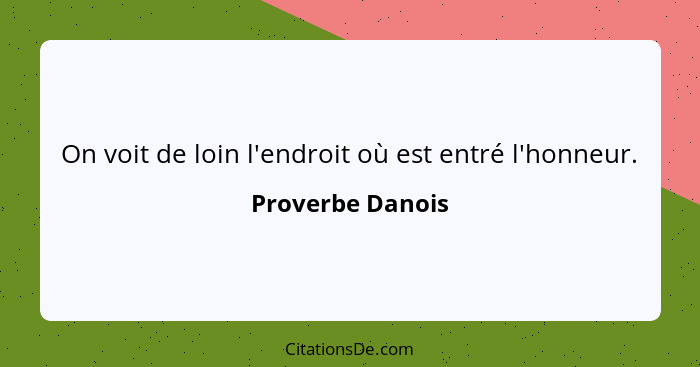 On voit de loin l'endroit où est entré l'honneur.... - Proverbe Danois