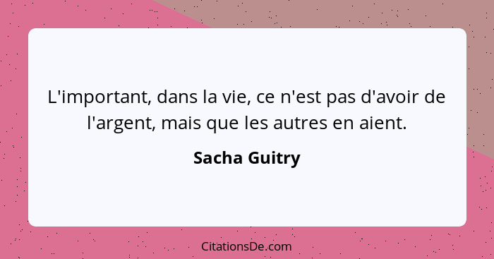 L'important, dans la vie, ce n'est pas d'avoir de l'argent, mais que les autres en aient.... - Sacha Guitry