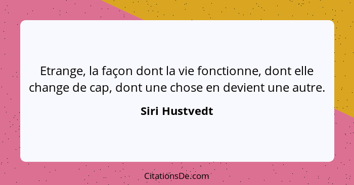 Etrange, la façon dont la vie fonctionne, dont elle change de cap, dont une chose en devient une autre.... - Siri Hustvedt