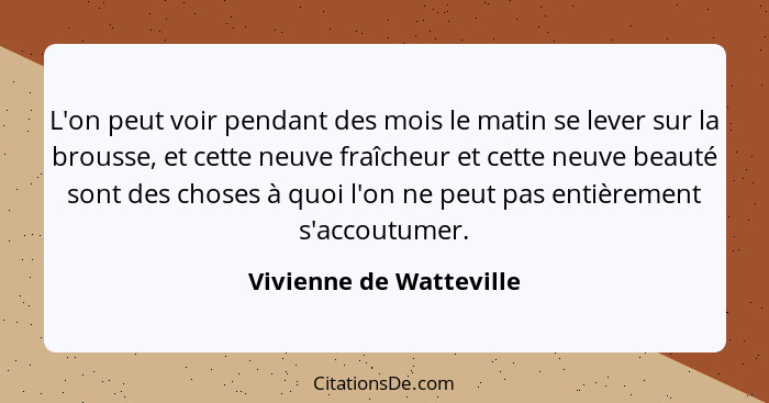 L'on peut voir pendant des mois le matin se lever sur la brousse, et cette neuve fraîcheur et cette neuve beauté sont des cho... - Vivienne de Watteville