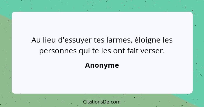 Au lieu d'essuyer tes larmes, éloigne les personnes qui te les ont fait verser.... - Anonyme