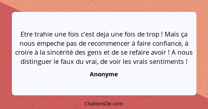 Etre trahie une fois c'est deja une fois de trop ! Mais ça nous empeche pas de recommencer à faire confiance, à croire à la sincérité d... - Anonyme