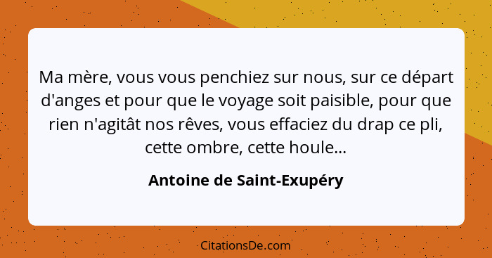 Ma mère, vous vous penchiez sur nous, sur ce départ d'anges et pour que le voyage soit paisible, pour que rien n'agitât nos... - Antoine de Saint-Exupéry