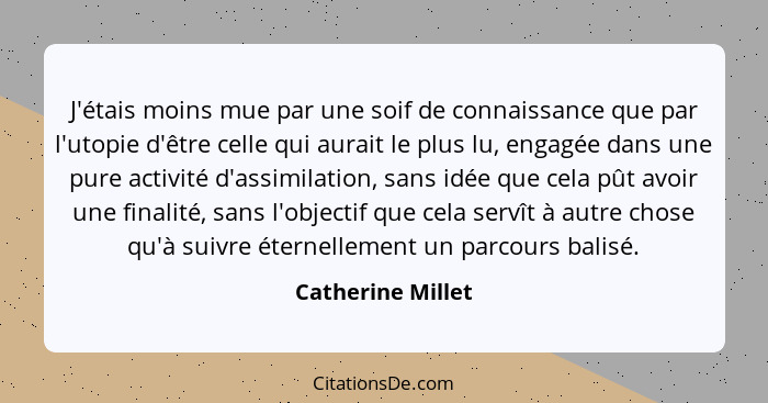 J'étais moins mue par une soif de connaissance que par l'utopie d'être celle qui aurait le plus lu, engagée dans une pure activité... - Catherine Millet