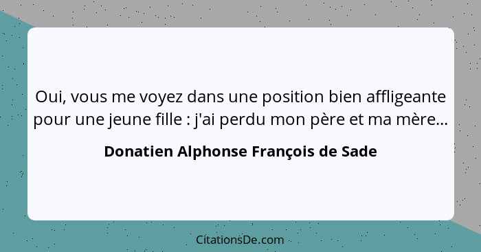 Oui, vous me voyez dans une position bien affligeante pour une jeune fille : j'ai perdu mon père et ma mère.... - Donatien Alphonse François de Sade