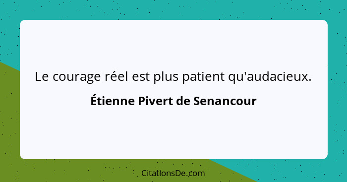 Le courage réel est plus patient qu'audacieux.... - Étienne Pivert de Senancour
