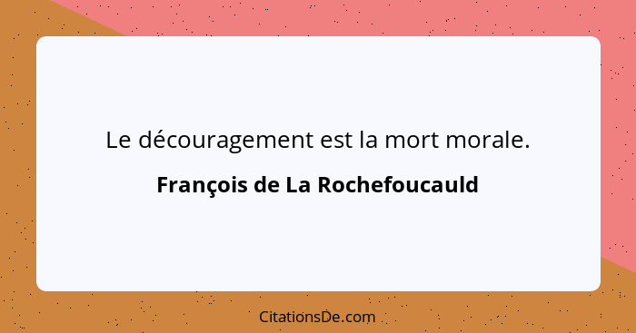 Le découragement est la mort morale.... - François de La Rochefoucauld