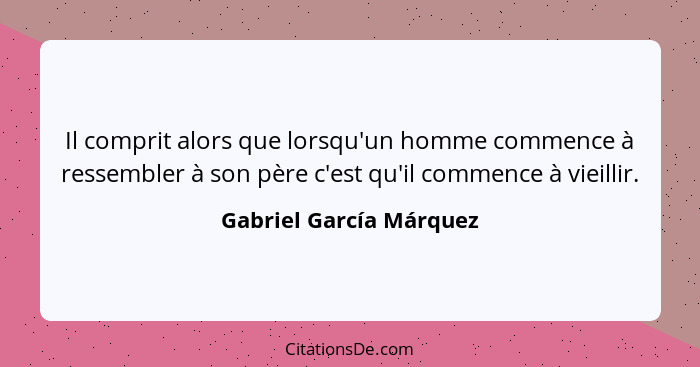 Il comprit alors que lorsqu'un homme commence à ressembler à son père c'est qu'il commence à vieillir.... - Gabriel García Márquez