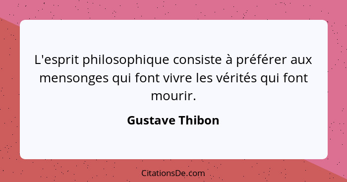 L'esprit philosophique consiste à préférer aux mensonges qui font vivre les vérités qui font mourir.... - Gustave Thibon