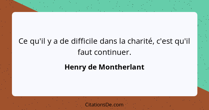 Ce qu'il y a de difficile dans la charité, c'est qu'il faut continuer.... - Henry de Montherlant