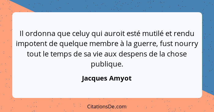 Il ordonna que celuy qui auroit esté mutilé et rendu impotent de quelque membre à la guerre, fust nourry tout le temps de sa vie aux d... - Jacques Amyot