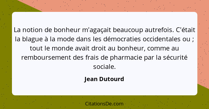 La notion de bonheur m'agaçait beaucoup autrefois. C'était la blague à la mode dans les démocraties occidentales ou ; tout le mond... - Jean Dutourd