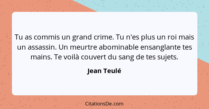 Tu as commis un grand crime. Tu n'es plus un roi mais un assassin. Un meurtre abominable ensanglante tes mains. Te voilà couvert du sang... - Jean Teulé