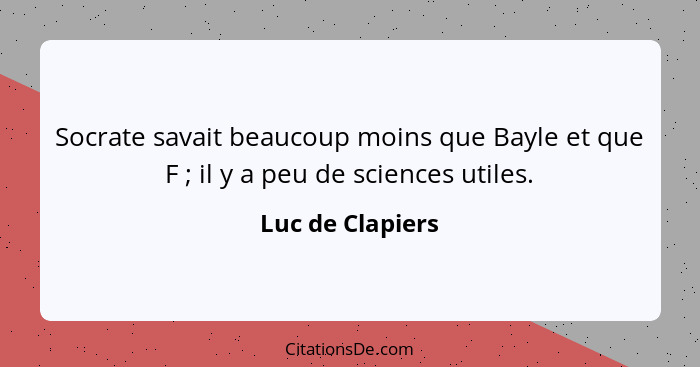 Socrate savait beaucoup moins que Bayle et que F ; il y a peu de sciences utiles.... - Luc de Clapiers